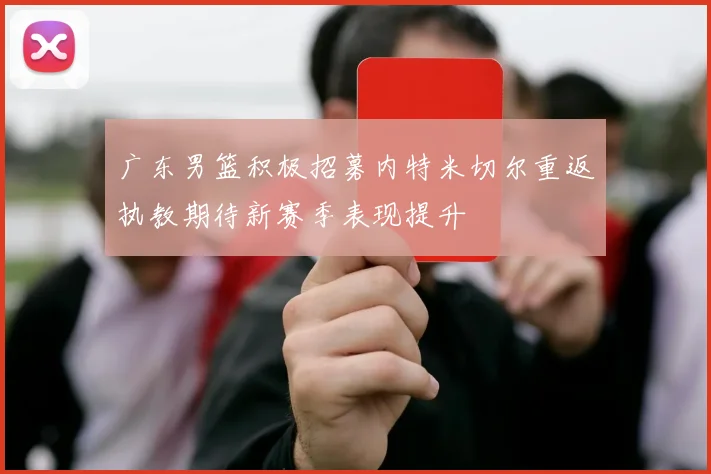 广东男篮积极招募内特米切尔重返执教期待新赛季表现提升