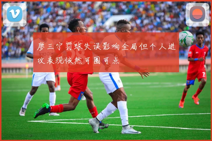 廖三宁罚球失误影响全局但个人进攻表现依然可圈可点
