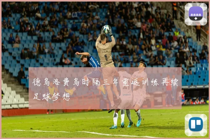 德乌洛费乌时隔三年重返训练再续足球梦想