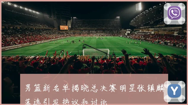 男篮新名单揭晓总决赛明星张镇麟落选引发热议和讨论