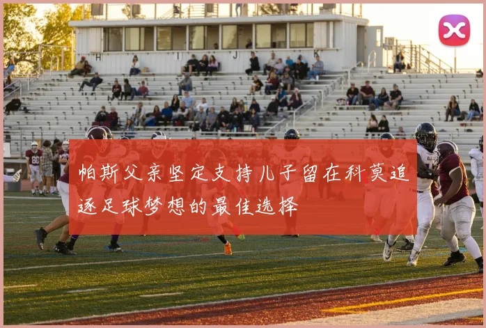 帕斯父亲坚定支持儿子留在科莫追逐足球梦想的最佳选择