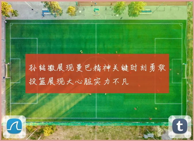 孙铭徽展现曼巴精神关键时刻勇敢投篮展现大心脏实力不凡