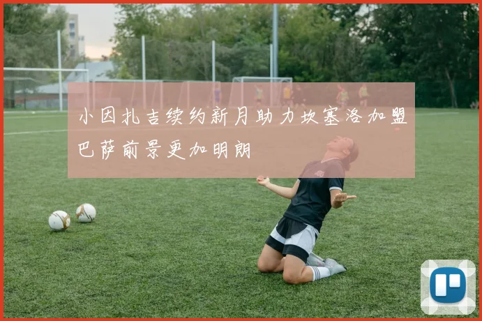 小因扎吉续约新月助力坎塞洛加盟巴萨前景更加明朗