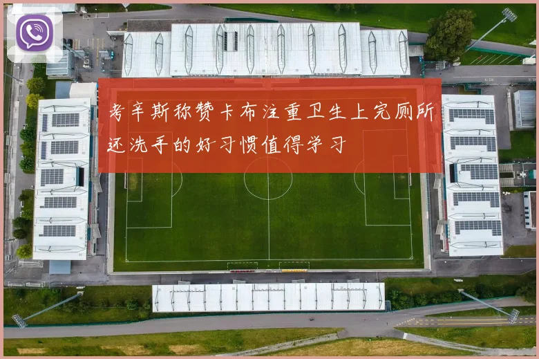 考辛斯称赞卡布注重卫生上完厕所还洗手的好习惯值得学习