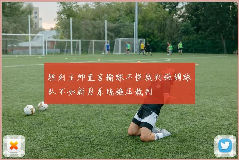 胜利主帅直言输球不怪裁判强调球队不如新月系统施压裁判