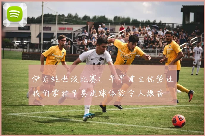 伊东纯也谈比赛：早早建立优势让我们掌控节奏进球体验令人振奋