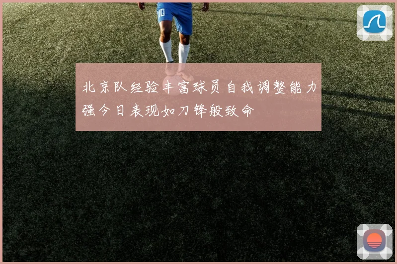北京队经验丰富球员自我调整能力强今日表现如刀锋般致命