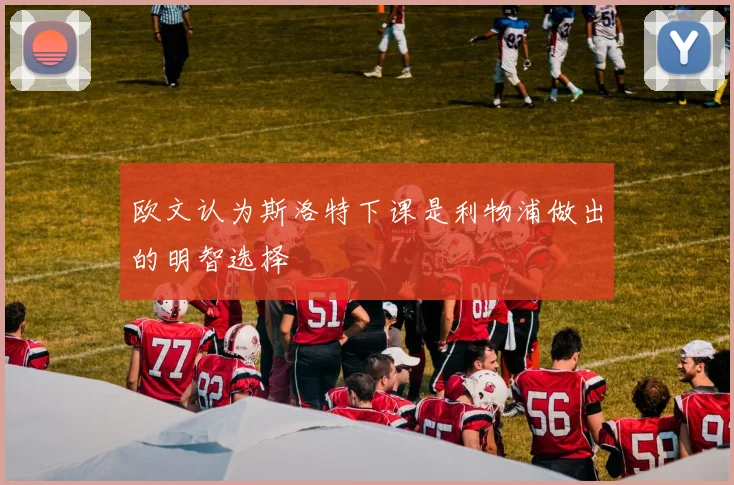 欧文认为斯洛特下课是利物浦做出的明智选择