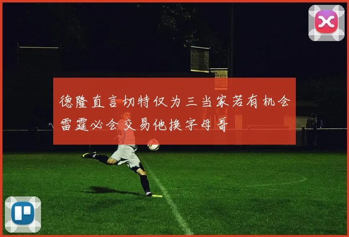 德隆直言切特仅为三当家若有机会雷霆必会交易他换字母哥