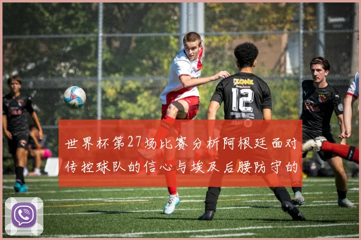 世界杯第27场比赛分析阿根廷面对传控球队的信心与埃及后腰防守的隐患