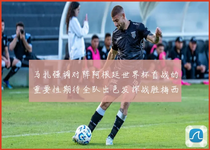 马扎强调对阵阿根廷世界杯首战的重要性期待全队出色发挥战胜梅西