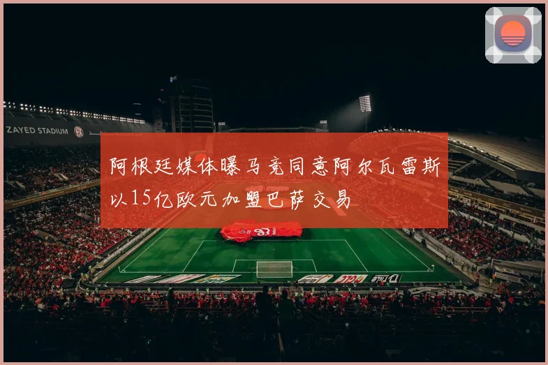 阿根廷媒体曝马竞同意阿尔瓦雷斯以15亿欧元加盟巴萨交易