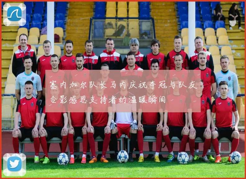 塞内加尔队长马内庆祝夺冠与队友合影感恩支持者的温暖瞬间