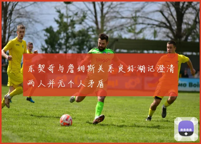 东契奇与詹姆斯关系良好湖记澄清两人并无个人矛盾
