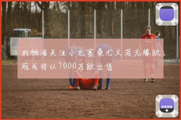利物浦关注小孔塞桑尤文若无缘欧冠或将以7000万欧出售