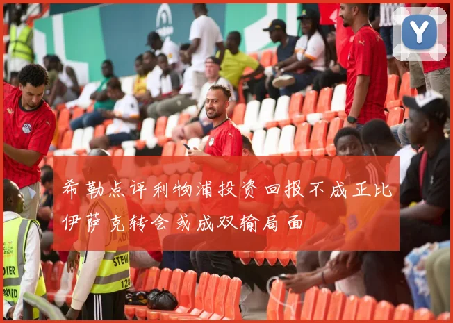 希勒点评利物浦投资回报不成正比伊萨克转会或成双输局面