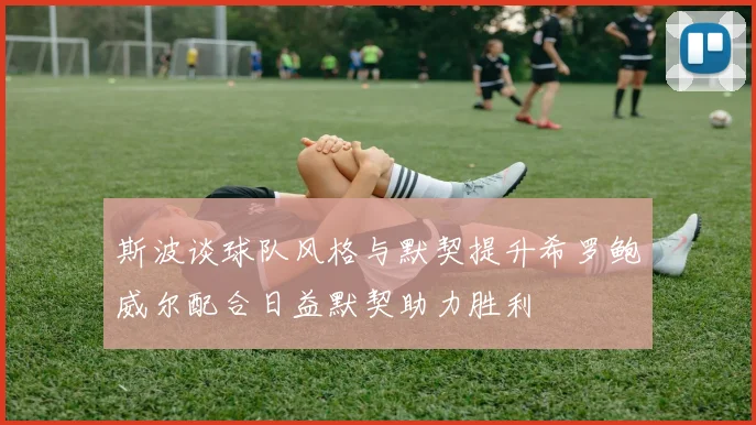 斯波谈球队风格与默契提升希罗鲍威尔配合日益默契助力胜利