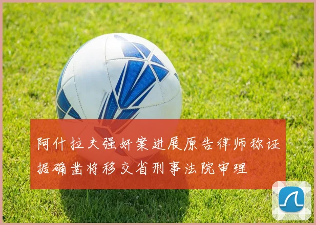 阿什拉夫强奸案进展原告律师称证据确凿将移交省刑事法院审理
