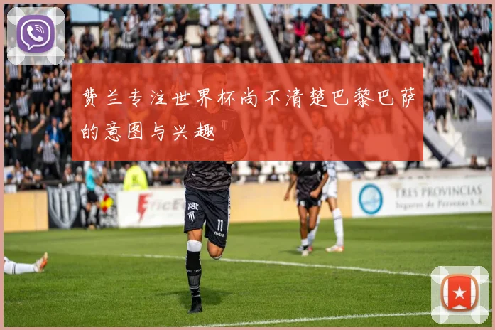 费兰专注世界杯尚不清楚巴黎巴萨的意图与兴趣