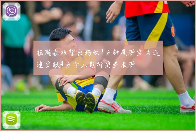 杨瀚森短暂出场仅2分钟展现实力迅速贡献4分令人期待更多表现