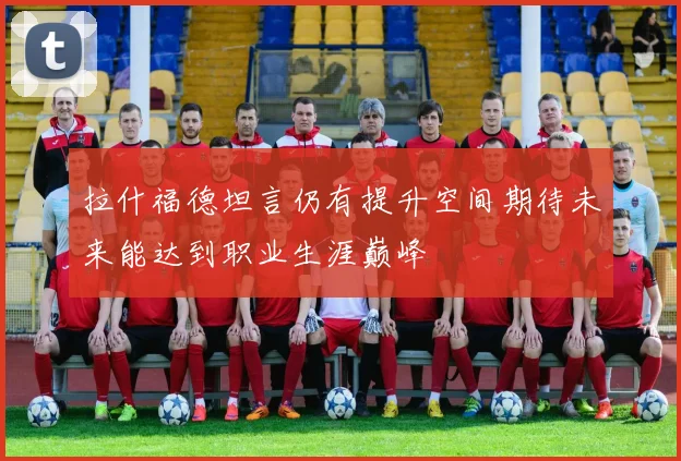 拉什福德坦言仍有提升空间期待未来能达到职业生涯巅峰