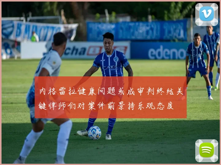 内格雷拉健康问题或成审判终结关键律师们对案件前景持乐观态度