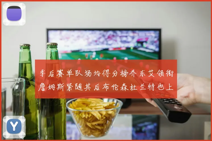 季后赛单队场均得分榜乔东艾领衔詹姆斯紧随其后布伦森杜兰特也上榜