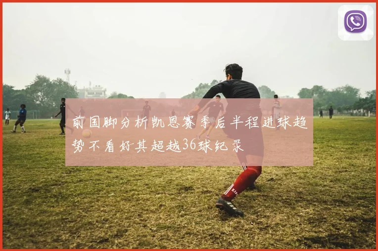 前国脚分析凯恩赛季后半程进球趋势不看好其超越36球纪录