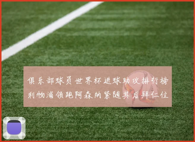 俱乐部球员世界杯进球助攻排行榜利物浦领跑阿森纳紧随其后拜仁位列第三