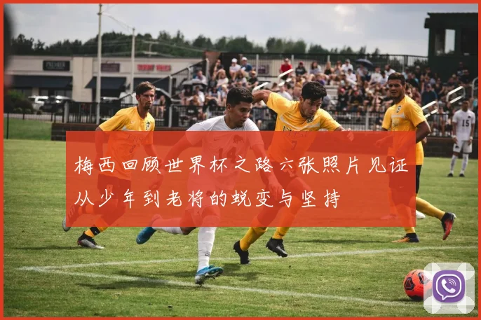 梅西回顾世界杯之路六张照片见证从少年到老将的蜕变与坚持