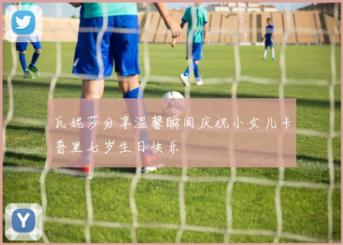 瓦妮莎分享温馨瞬间庆祝小女儿卡普里七岁生日快乐