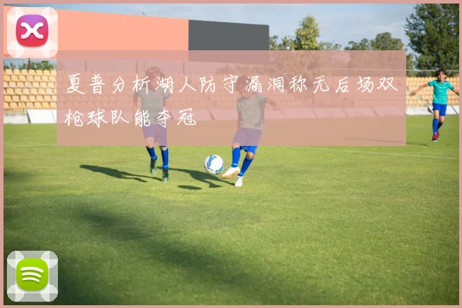 夏普分析湖人防守漏洞称无后场双枪球队能夺冠