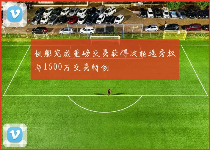 快船完成重磅交易获得次轮选秀权与1600万交易特例