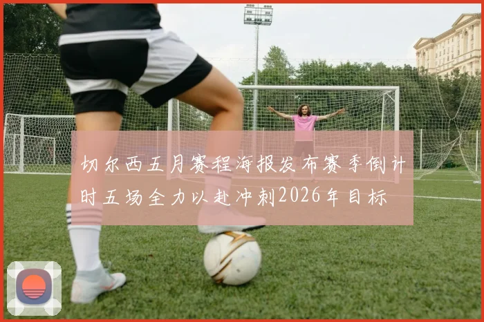 切尔西五月赛程海报发布赛季倒计时五场全力以赴冲刺2026年目标