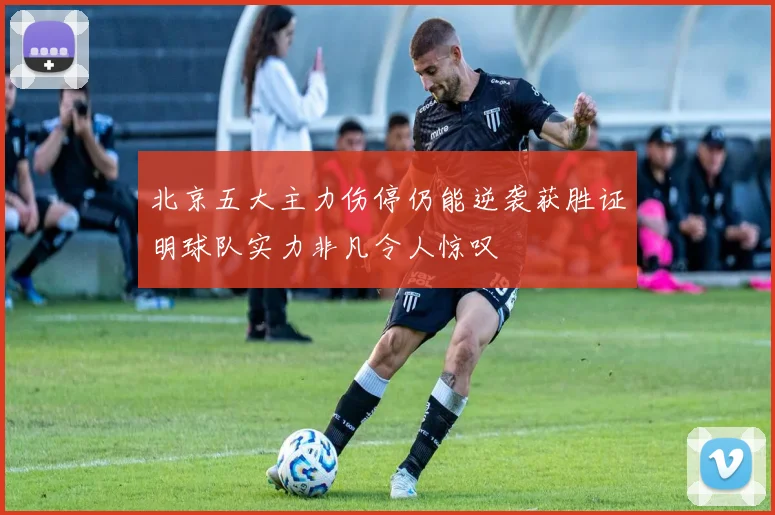 北京五大主力伤停仍能逆袭获胜证明球队实力非凡令人惊叹