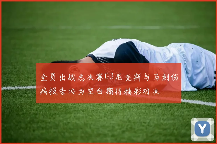 全员出战总决赛G3尼克斯与马刺伤病报告均为空白期待精彩对决